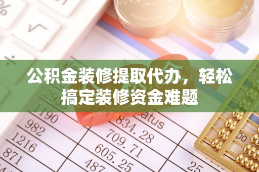 琼中公积金装修提取代办，轻松搞定装修资金难题