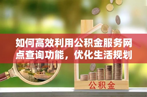 琼中如何高效利用公积金服务网点查询功能，优化生活规划