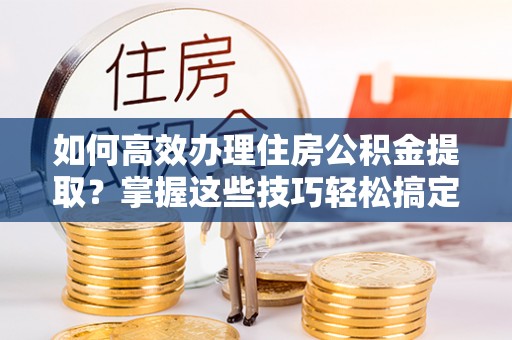 琼中如何高效办理住房公积金提取？掌握这些技巧轻松搞定