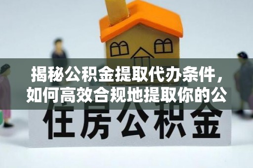 琼中揭秘公积金提取代办条件，如何高效合规地提取你的公积金