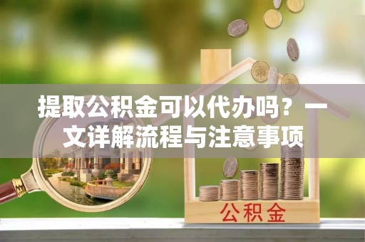 琼中提取公积金可以代办吗？一文详解流程与注意事项