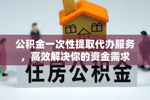 琼中公积金一次性提取代办服务，高效解决你的资金需求