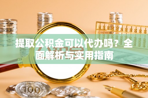 琼中提取公积金可以代办吗？全面解析与实用指南