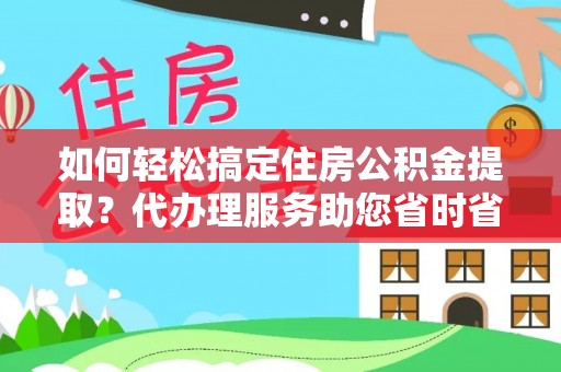 琼中如何轻松搞定住房公积金提取？代办理服务助您省时省力