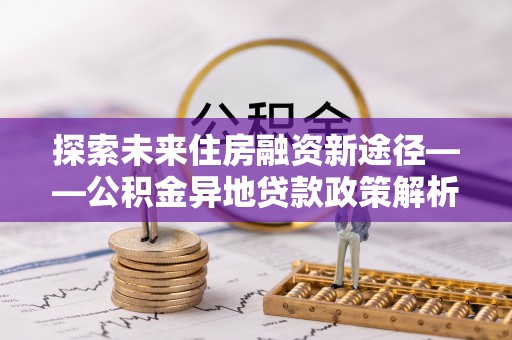 琼中探索未来住房融资新途径——公积金异地贷款政策解析与实践