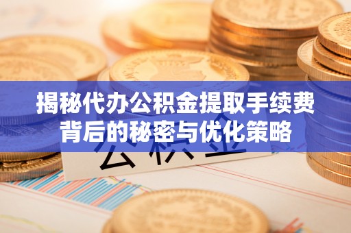琼中揭秘代办公积金提取手续费背后的秘密与优化策略