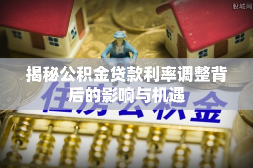 琼中揭秘公积金贷款利率调整背后的影响与机遇