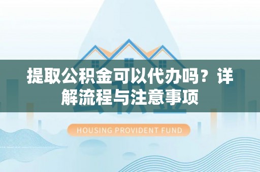 琼中提取公积金可以代办吗？详解流程与注意事项