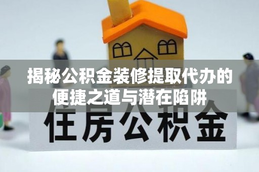 琼中揭秘公积金装修提取代办的便捷之道与潜在陷阱