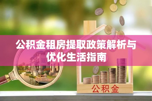 琼中公积金租房提取政策解析与优化生活指南
