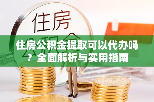 琼中住房公积金提取可以代办吗？全面解析与实用指南