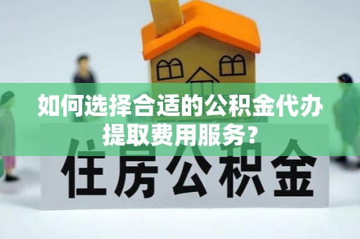 琼中如何选择合适的公积金代办提取费用服务？