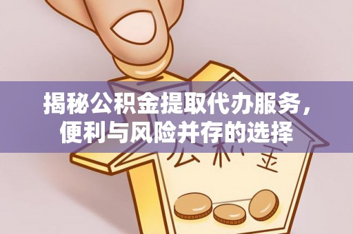 琼中揭秘公积金提取代办服务，便利与风险并存的选择