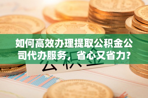 琼中如何高效办理提取公积金公司代办服务，省心又省力？