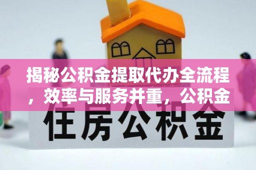 琼中揭秘公积金提取代办全流程，效率与服务并重，公积金提取代办要多久不再是难题