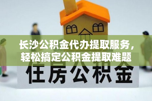 琼中长沙公积金代办提取服务，轻松搞定公积金提取难题