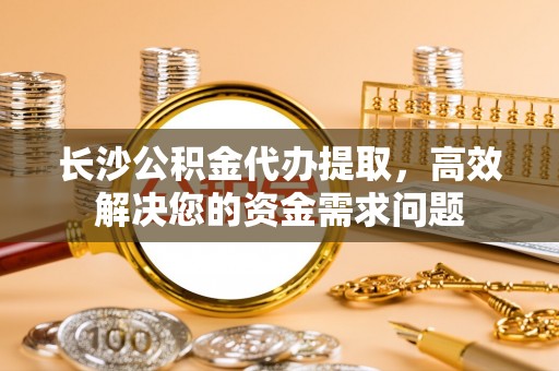 琼中长沙公积金代办提取，高效解决您的资金需求问题