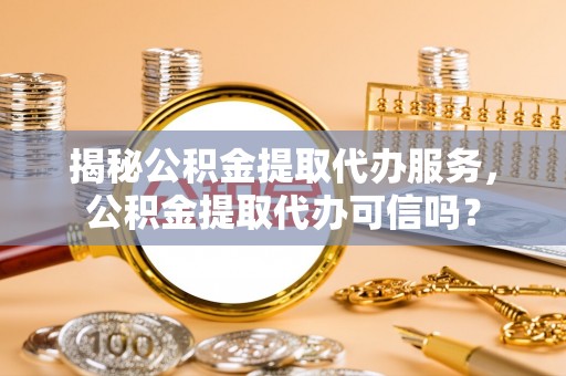 琼中揭秘公积金提取代办服务，公积金提取代办可信吗？