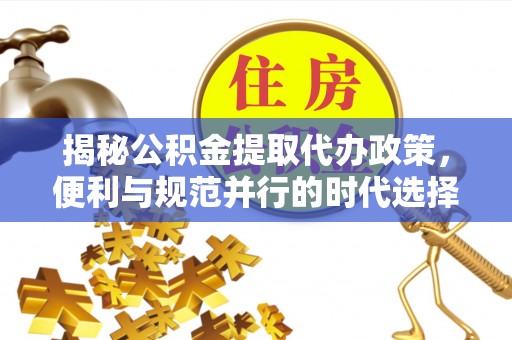 琼中揭秘公积金提取代办政策，便利与规范并行的时代选择