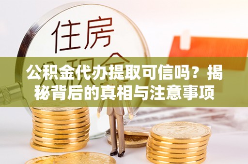琼中公积金代办提取可信吗？揭秘背后的真相与注意事项