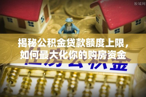 琼中揭秘公积金贷款额度上限，如何最大化你的购房资金