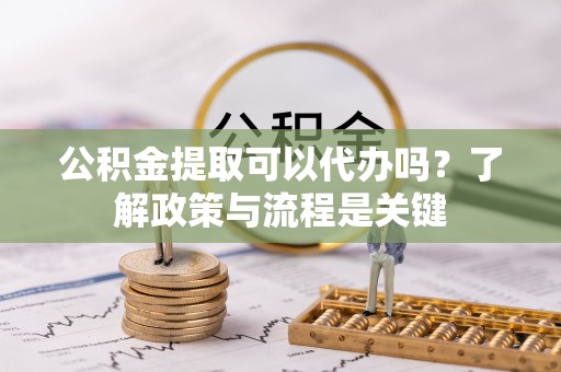 琼中公积金提取可以代办吗？了解政策与流程是关键