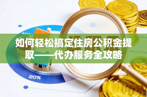 琼中如何轻松搞定住房公积金提取——代办服务全攻略