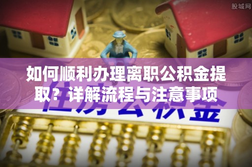 琼中如何顺利办理离职公积金提取？详解流程与注意事项