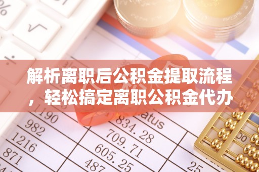 琼中解析离职后公积金提取流程，轻松搞定离职公积金代办提取手续
