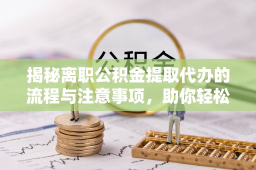 琼中揭秘离职公积金提取代办的流程与注意事项，助你轻松拿回属于你的钱！
