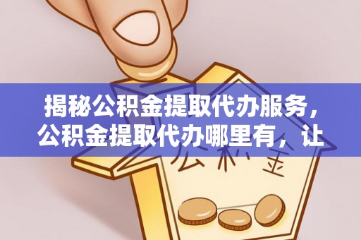 琼中揭秘公积金提取代办服务，公积金提取代办哪里有，让你省时省心的解决方案