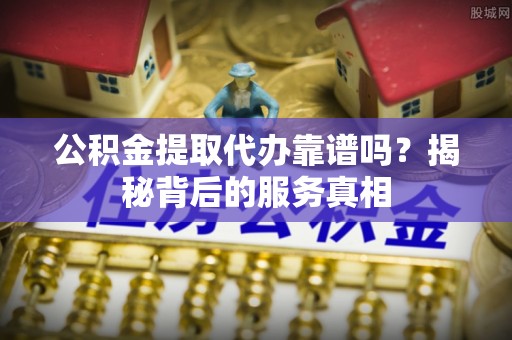 琼中公积金提取代办靠谱吗？揭秘背后的服务真相