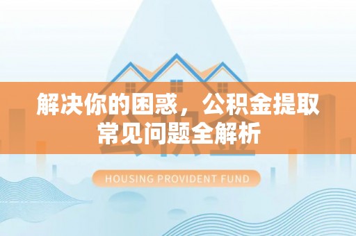 琼中解决你的困惑，公积金提取常见问题全解析