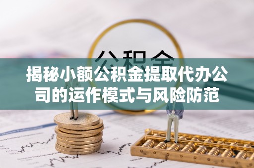 琼中揭秘小额公积金提取代办公司的运作模式与风险防范