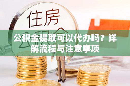 琼中公积金提取可以代办吗？详解流程与注意事项