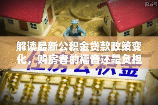琼中解读最新公积金贷款政策变化，购房者的福音还是负担？
