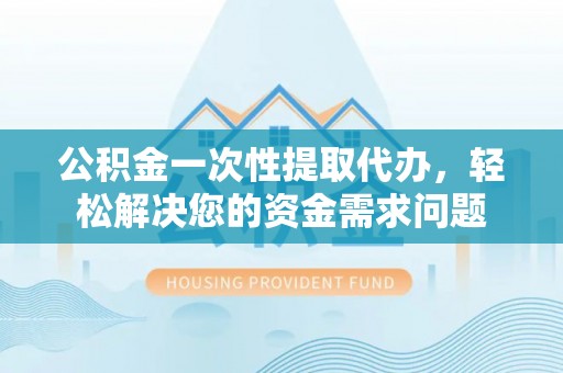 琼中公积金一次性提取代办，轻松解决您的资金需求问题