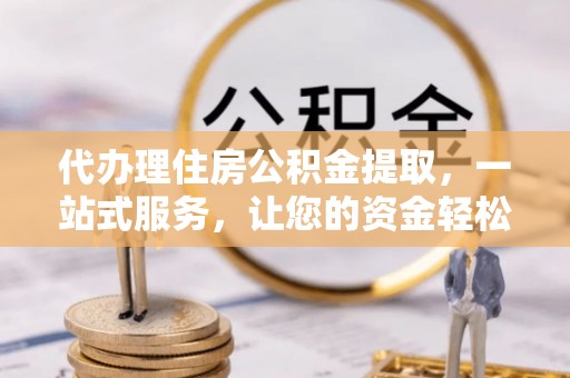 琼中代办理住房公积金提取，一站式服务，让您的资金轻松到账