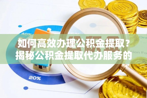 琼中如何高效办理公积金提取？揭秘公积金提取代办服务的优势与注意事项