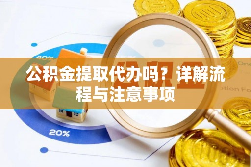 琼中公积金提取代办吗？详解流程与注意事项