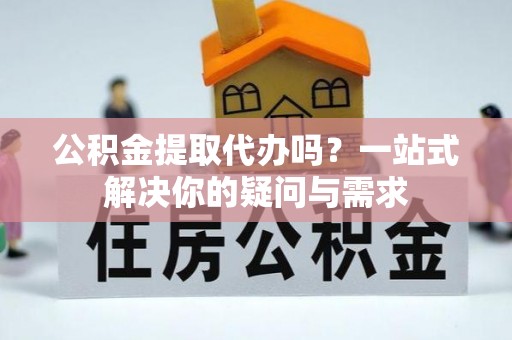 琼中公积金提取代办吗？一站式解决你的疑问与需求