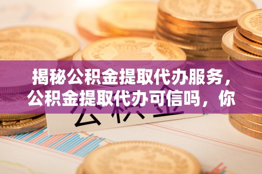 琼中揭秘公积金提取代办服务，公积金提取代办可信吗，你需要知道的真相