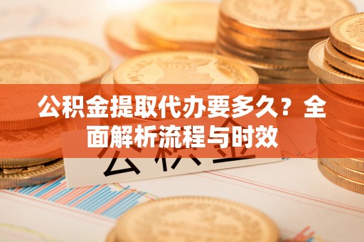琼中公积金提取代办要多久？全面解析流程与时效