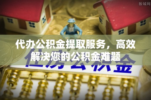 琼中代办公积金提取服务，高效解决您的公积金难题