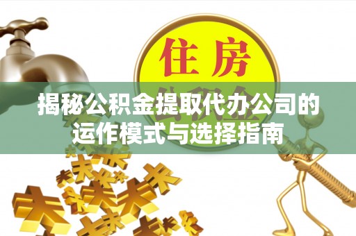 琼中揭秘公积金提取代办公司的运作模式与选择指南