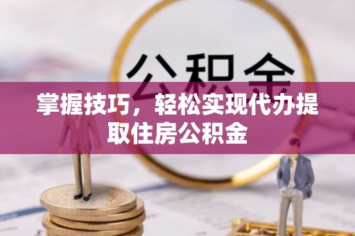 琼中掌握技巧，轻松实现代办提取住房公积金