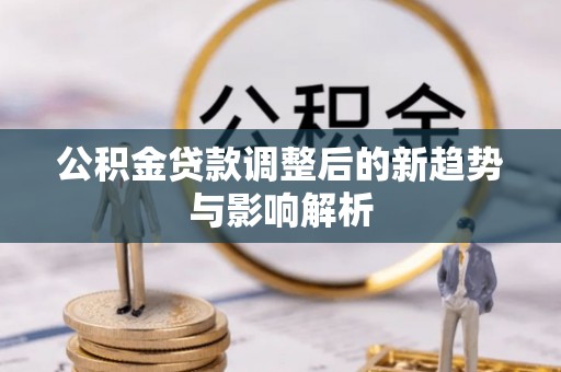 琼中公积金贷款调整后的新趋势与影响解析