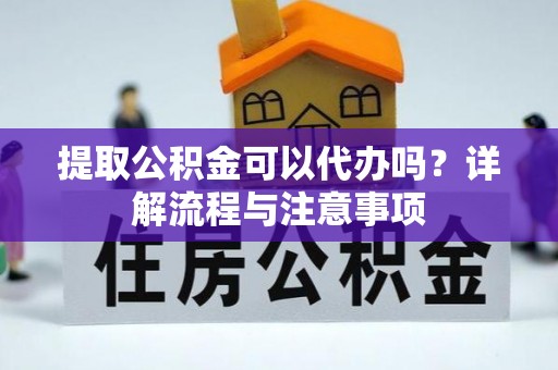 琼中提取公积金可以代办吗？详解流程与注意事项