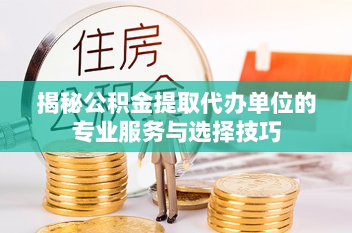 琼中揭秘公积金提取代办单位的专业服务与选择技巧