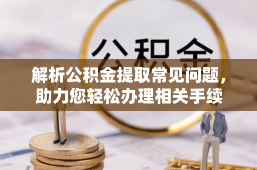 琼中解析公积金提取常见问题，助力您轻松办理相关手续